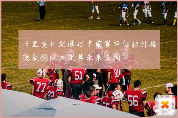 卡里克计划通过季前赛评估拉什福德表现以决定其未来去向