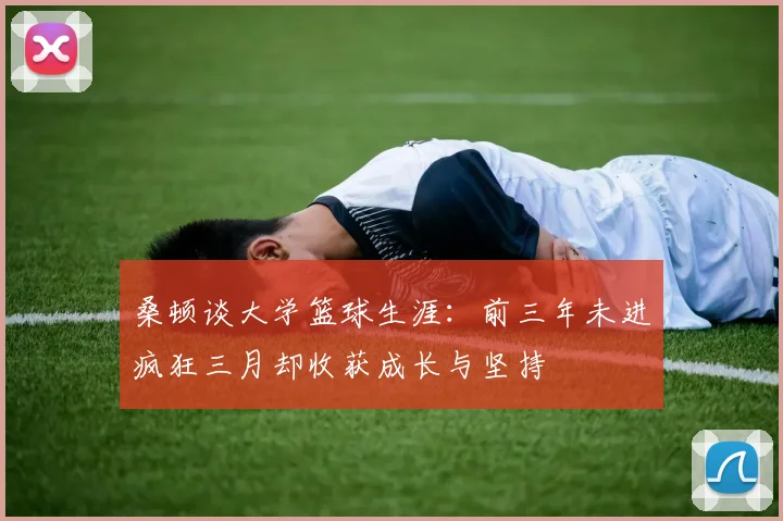 桑顿谈大学篮球生涯：前三年未进疯狂三月却收获成长与坚持