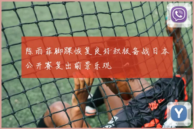 陈雨菲脚踝恢复良好积极备战日本公开赛复出前景乐观