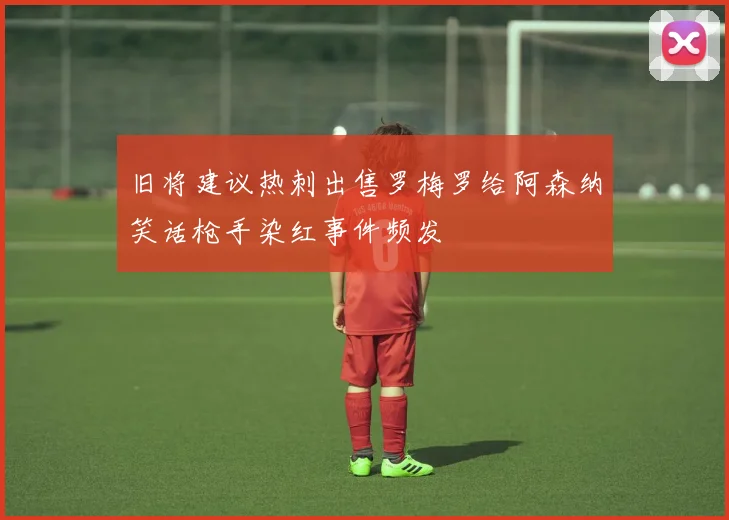 旧将建议热刺出售罗梅罗给阿森纳笑话枪手染红事件频发