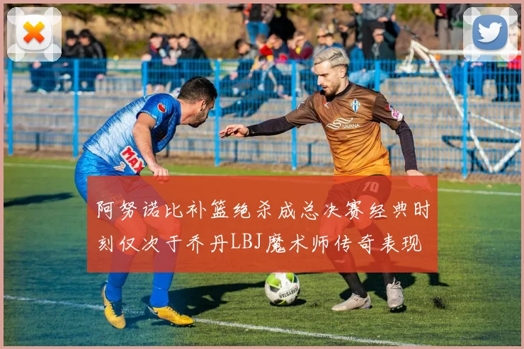 阿努诺比补篮绝杀成总决赛经典时刻仅次于乔丹LBJ魔术师传奇表现