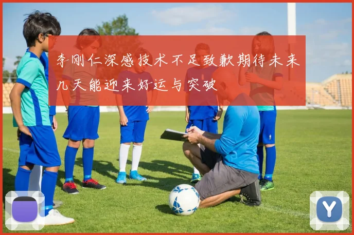 李刚仁深感技术不足致歉期待未来几天能迎来好运与突破