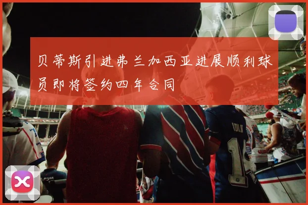 贝蒂斯引进弗兰加西亚进展顺利球员即将签约四年合同