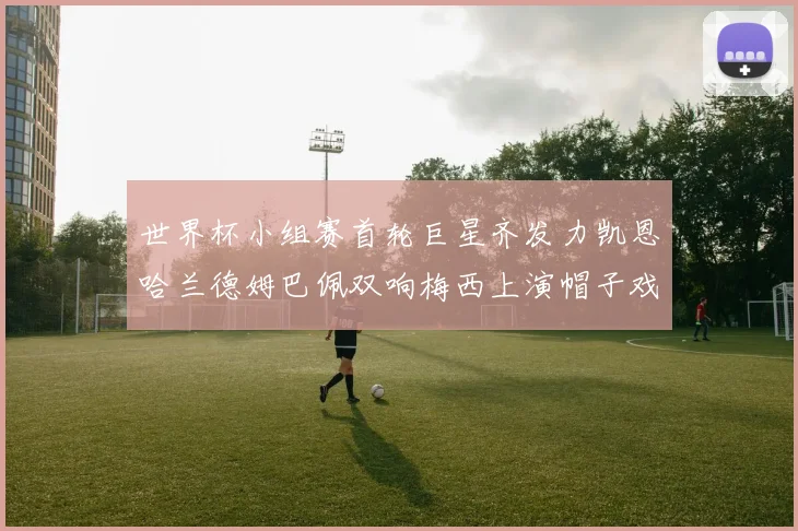 世界杯小组赛首轮巨星齐发力凯恩哈兰德姆巴佩双响梅西上演帽子戏法