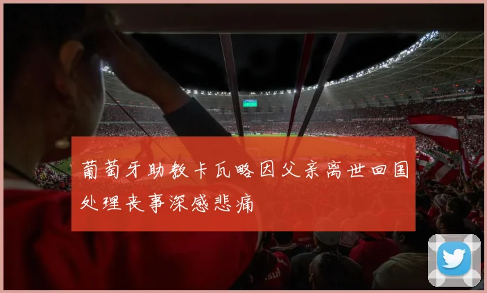 葡萄牙助教卡瓦略因父亲离世回国处理丧事深感悲痛