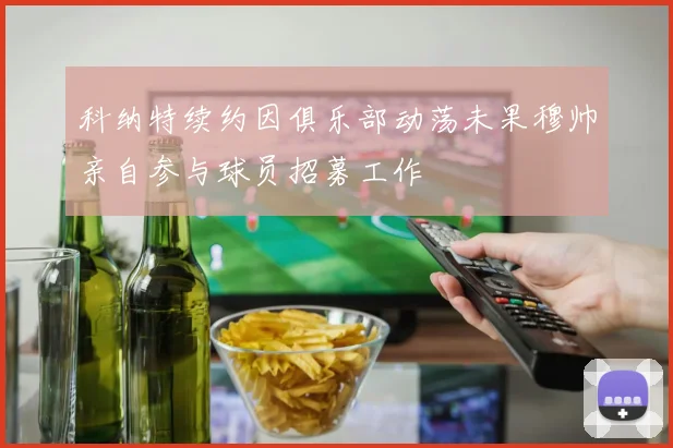 科纳特续约因俱乐部动荡未果穆帅亲自参与球员招募工作