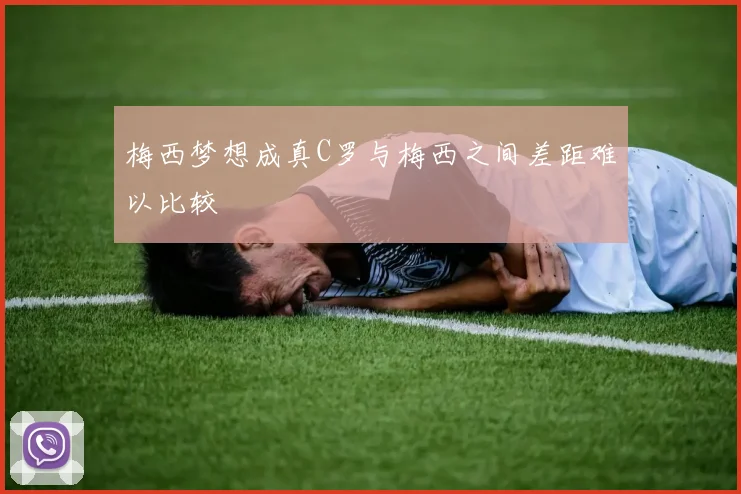 梅西梦想成真C罗与梅西之间差距难以比较