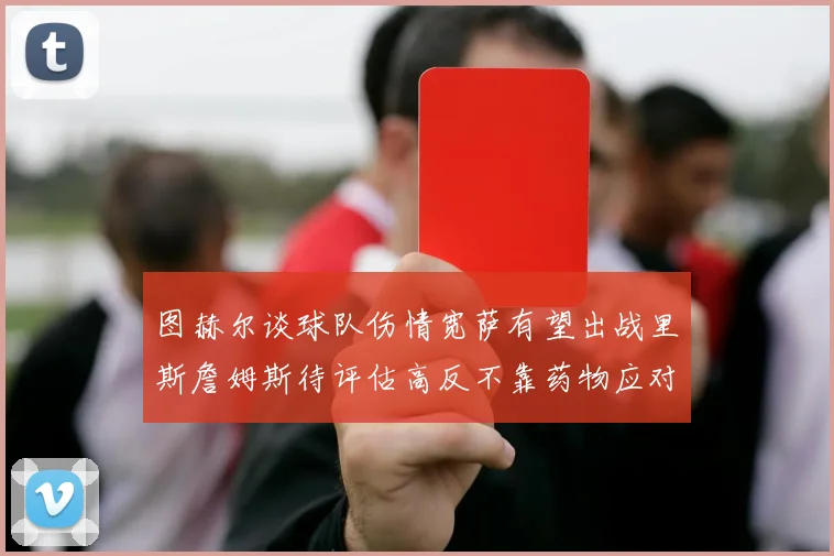 图赫尔谈球队伤情宽萨有望出战里斯詹姆斯待评估高反不靠药物应对