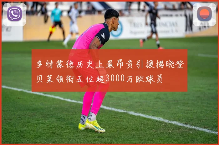 多特蒙德历史上最昂贵引援揭晓登贝莱领衔五位超3000万欧球员