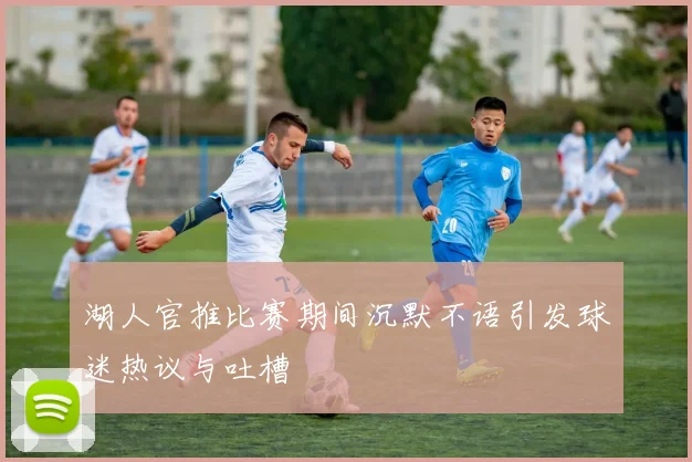湖人官推比赛期间沉默不语引发球迷热议与吐槽