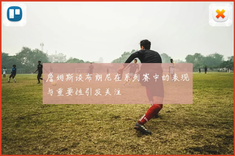 詹姆斯谈布朗尼在系列赛中的表现与重要性引发关注