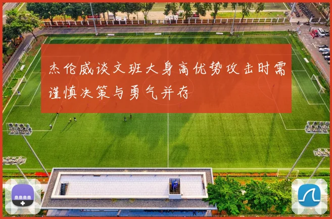 杰伦威谈文班大身高优势攻击时需谨慎决策与勇气并存