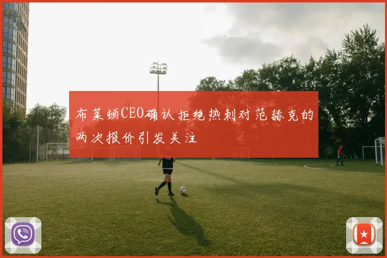 布莱顿CEO确认拒绝热刺对范赫克的两次报价引发关注