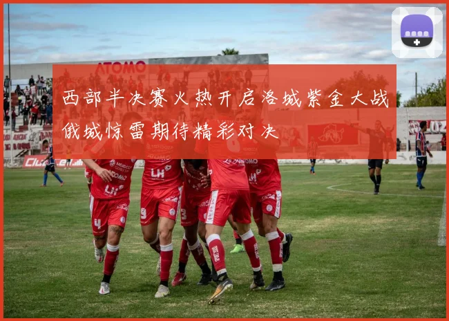 西部半决赛火热开启洛城紫金大战俄城惊雷期待精彩对决