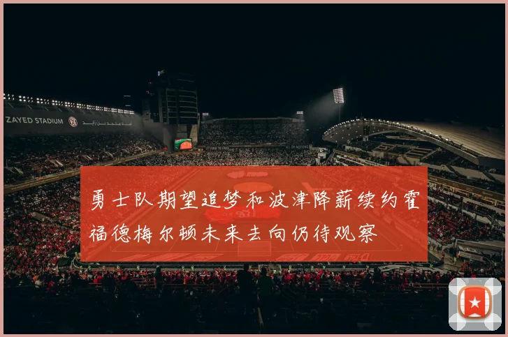勇士队期望追梦和波津降薪续约霍福德梅尔顿未来去向仍待观察