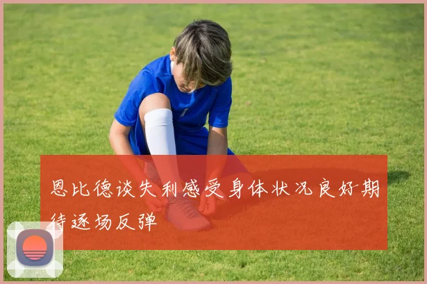 恩比德谈失利感受身体状况良好期待逐场反弹