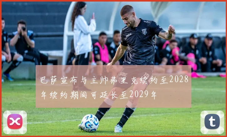 巴萨宣布与主帅弗里克续约至2028年续约期间可延长至2029年