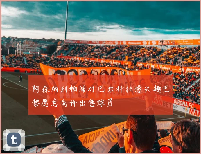 阿森纳利物浦对巴尔科拉感兴趣巴黎愿意高价出售球员