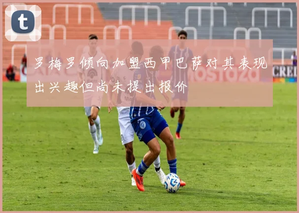 罗梅罗倾向加盟西甲巴萨对其表现出兴趣但尚未提出报价