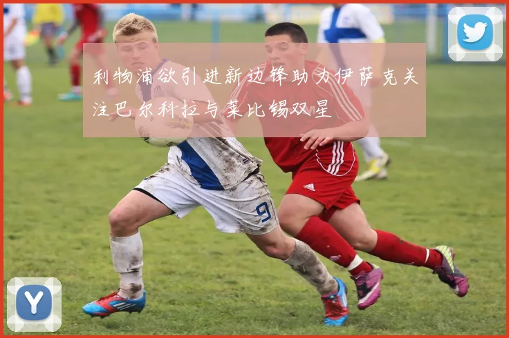 利物浦欲引进新边锋助力伊萨克关注巴尔科拉与莱比锡双星