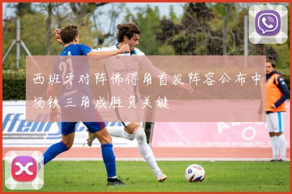 西班牙对阵佛得角首发阵容公布中场铁三角成胜负关键